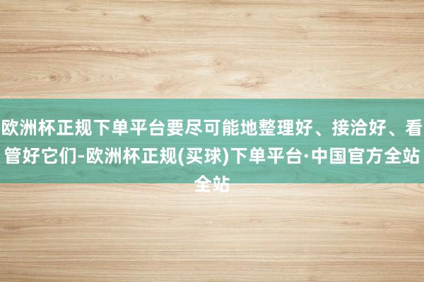 欧洲杯正规下单平台要尽可能地整理好、接洽好、看管好它们-欧洲杯正规(买球)下单平台·中国官方全站