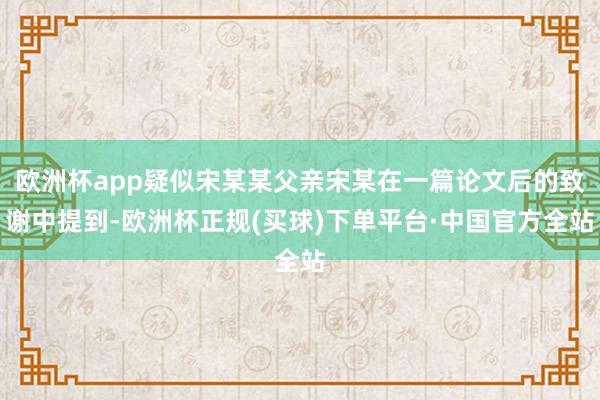 欧洲杯app疑似宋某某父亲宋某在一篇论文后的致谢中提到-欧洲杯正规(买球)下单平台·中国官方全站