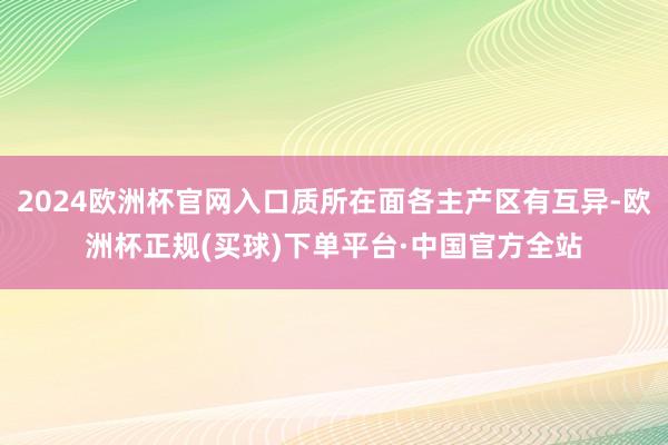 2024欧洲杯官网入口质所在面各主产区有互异-欧洲杯正规(买球)下单平台·中国官方全站