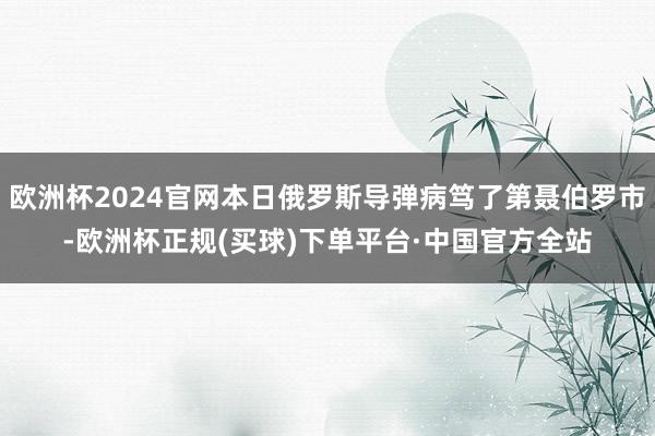 欧洲杯2024官网本日俄罗斯导弹病笃了第聂伯罗市-欧洲杯正规(买球)下单平台·中国官方全站