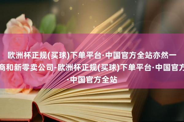 欧洲杯正规(买球)下单平台·中国官方全站亦然一家电商和新零卖公司-欧洲杯正规(买球)下单平台·中国官方全站