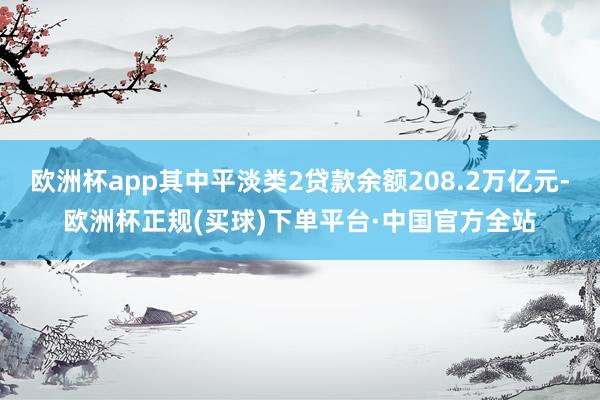 欧洲杯app其中平淡类2贷款余额208.2万亿元-欧洲杯正规(买球)下单平台·中国官方全站