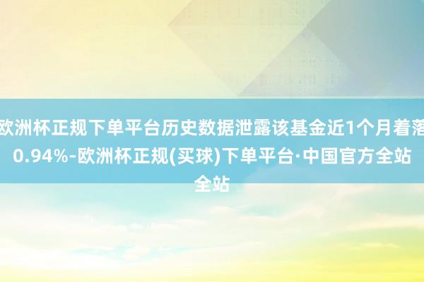 欧洲杯正规下单平台历史数据泄露该基金近1个月着落0.94%-欧洲杯正规(买球)下单平台·中国官方全站