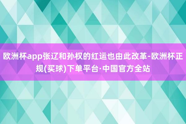 欧洲杯app张辽和孙权的红运也由此改革-欧洲杯正规(买球)下单平台·中国官方全站