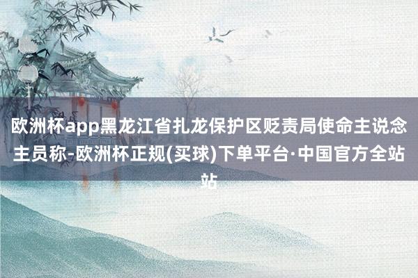 欧洲杯app黑龙江省扎龙保护区贬责局使命主说念主员称-欧洲杯正规(买球)下单平台·中国官方全站