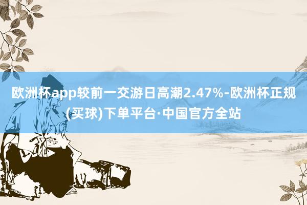 欧洲杯app较前一交游日高潮2.47%-欧洲杯正规(买球)下单平台·中国官方全站