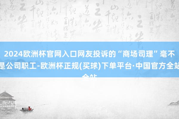 2024欧洲杯官网入口网友投诉的“商场司理”毫不是公司职工-欧洲杯正规(买球)下单平台·中国官方全站