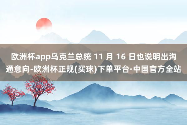 欧洲杯app乌克兰总统 11 月 16 日也说明出沟通意向-欧洲杯正规(买球)下单平台·中国官方全站