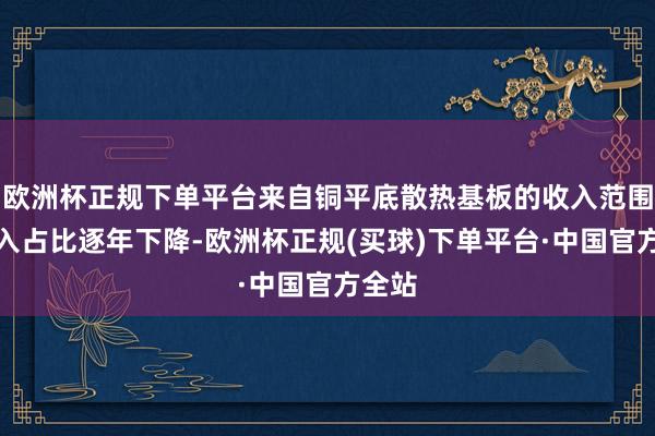 欧洲杯正规下单平台来自铜平底散热基板的收入范围和收入占比逐年下降-欧洲杯正规(买球)下单平台·中国官方全站