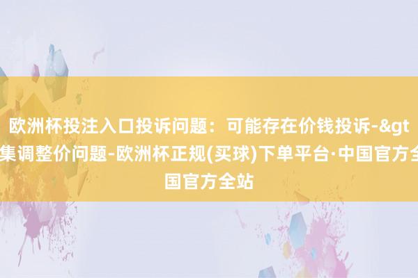 欧洲杯投注入口投诉问题：可能存在价钱投诉->市集调整价问题-欧洲杯正规(买球)下单平台·中国官方全站