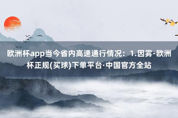 欧洲杯app当今省内高速通行情况：1.因雾-欧洲杯正规(买球)下单平台·中国官方全站