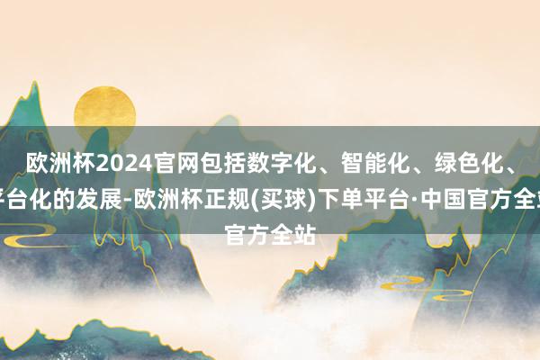 欧洲杯2024官网包括数字化、智能化、绿色化、平台化的发展-欧洲杯正规(买球)下单平台·中国官方全站