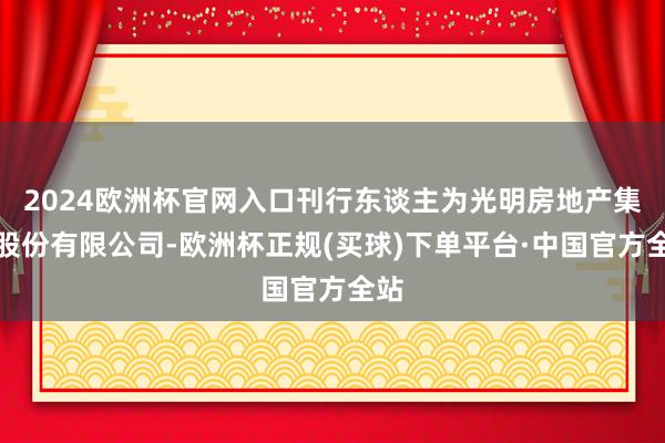 2024欧洲杯官网入口刊行东谈主为光明房地产集团股份有限公司-欧洲杯正规(买球)下单平台·中国官方全站