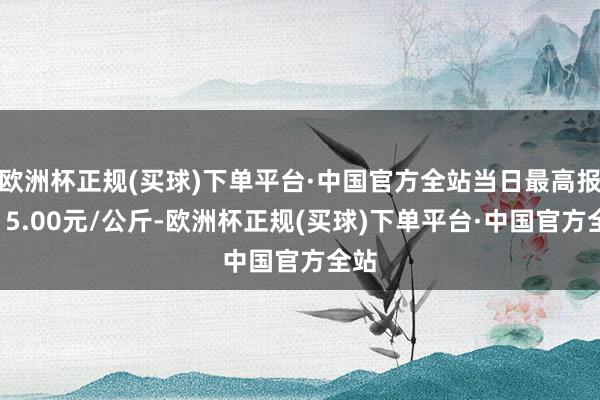 欧洲杯正规(买球)下单平台·中国官方全站当日最高报价15.00元/公斤-欧洲杯正规(买球)下单平台·中国官方全站