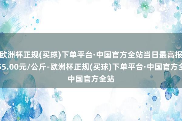 欧洲杯正规(买球)下单平台·中国官方全站当日最高报价55.00元/公斤-欧洲杯正规(买球)下单平台·中国官方全站