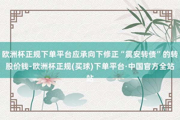 欧洲杯正规下单平台应承向下修正“震安转债”的转股价钱-欧洲杯正规(买球)下单平台·中国官方全站