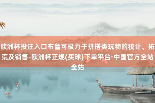 欧洲杯投注入口布鲁可极力于拼搭类玩物的狡计、拓荒及销售-欧洲杯正规(买球)下单平台·中国官方全站