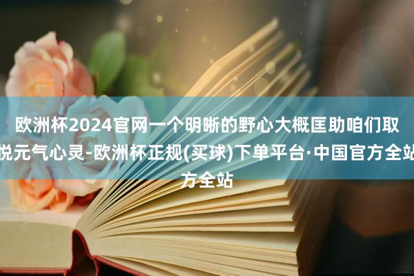 欧洲杯2024官网一个明晰的野心大概匡助咱们取悦元气心灵-欧洲杯正规(买球)下单平台·中国官方全站