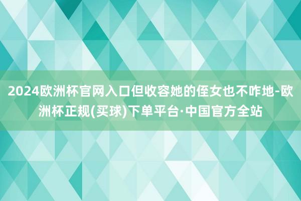 2024欧洲杯官网入口但收容她的侄女也不咋地-欧洲杯正规(买球)下单平台·中国官方全站