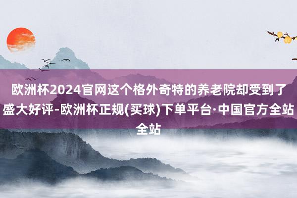 欧洲杯2024官网这个格外奇特的养老院却受到了盛大好评-欧洲杯正规(买球)下单平台·中国官方全站