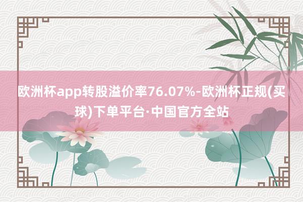 欧洲杯app转股溢价率76.07%-欧洲杯正规(买球)下单平台·中国官方全站