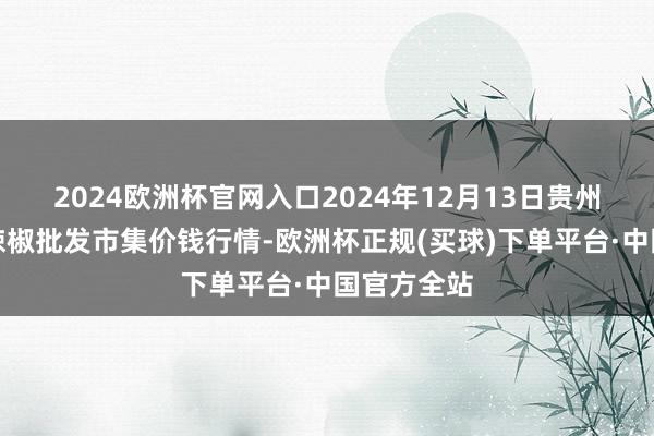 2024欧洲杯官网入口2024年12月13日贵州遵义虾子辣椒批发市集价钱行情-欧洲杯正规(买球)下单平台·中国官方全站