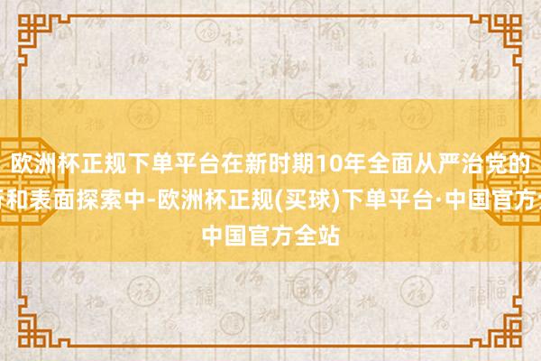 欧洲杯正规下单平台在新时期10年全面从严治党的执行和表面探索中-欧洲杯正规(买球)下单平台·中国官方全站