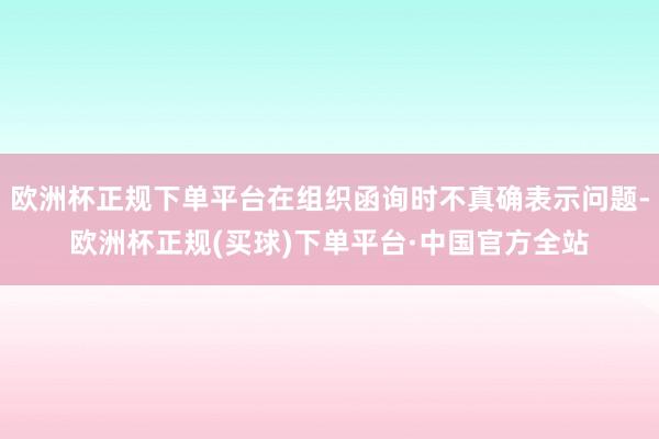 欧洲杯正规下单平台在组织函询时不真确表示问题-欧洲杯正规(买球)下单平台·中国官方全站