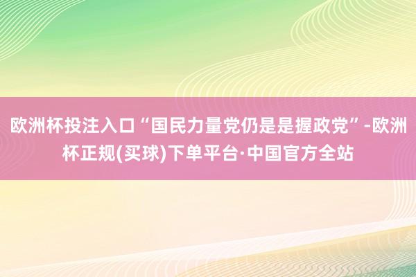 欧洲杯投注入口“国民力量党仍是是握政党”-欧洲杯正规(买球)下单平台·中国官方全站