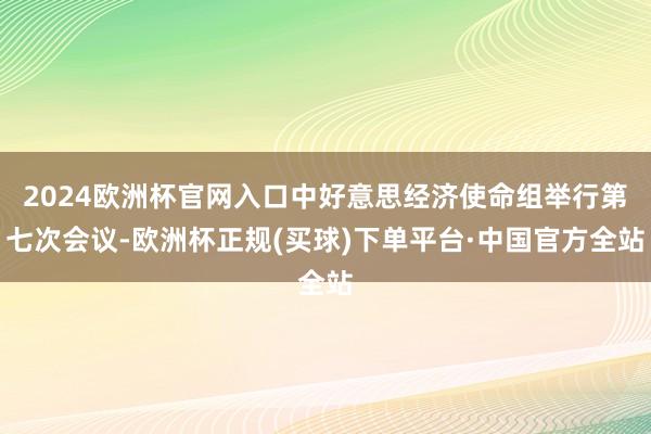 2024欧洲杯官网入口中好意思经济使命组举行第七次会议-欧洲杯正规(买球)下单平台·中国官方全站