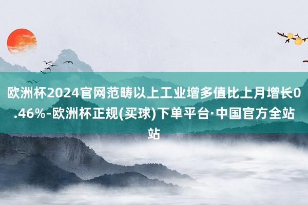 欧洲杯2024官网范畴以上工业增多值比上月增长0.46%-欧洲杯正规(买球)下单平台·中国官方全站