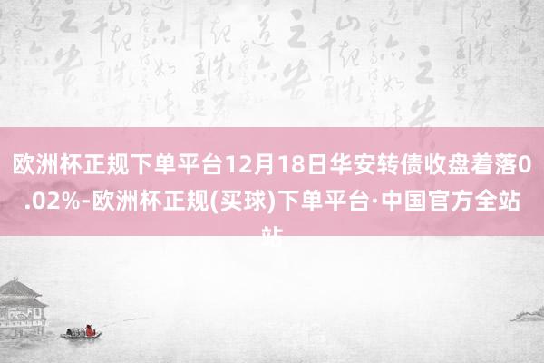 欧洲杯正规下单平台12月18日华安转债收盘着落0.02%-欧洲杯正规(买球)下单平台·中国官方全站