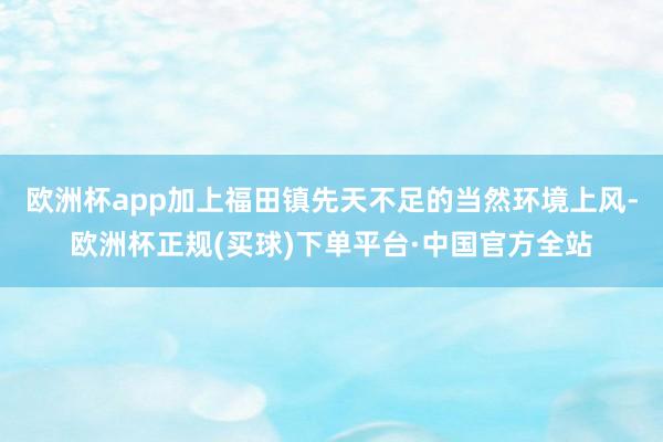 欧洲杯app加上福田镇先天不足的当然环境上风-欧洲杯正规(买球)下单平台·中国官方全站