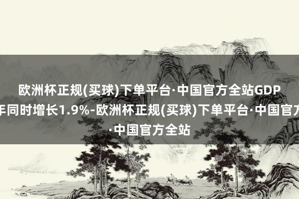 欧洲杯正规(买球)下单平台·中国官方全站　　GDP较上年同时增长1.9%-欧洲杯正规(买球)下单平台·中国官方全站