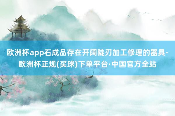 欧洲杯app石成品存在开阔陡刃加工修理的器具-欧洲杯正规(买球)下单平台·中国官方全站