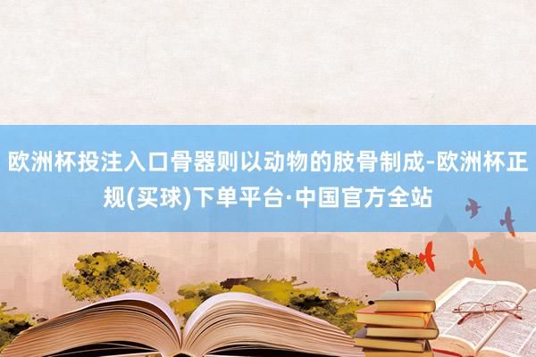 欧洲杯投注入口骨器则以动物的肢骨制成-欧洲杯正规(买球)下单平台·中国官方全站