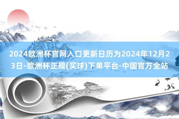 2024欧洲杯官网入口更新日历为2024年12月23日-欧洲杯正规(买球)下单平台·中国官方全站