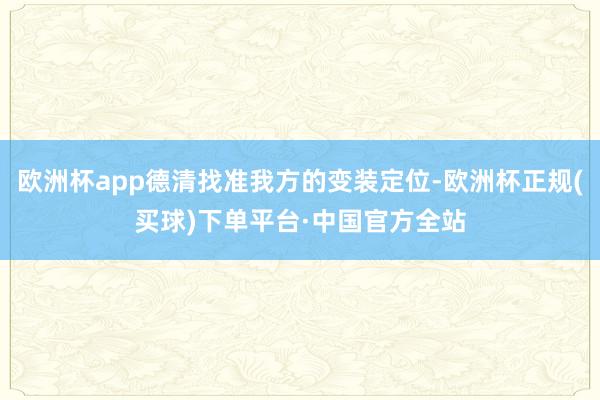 欧洲杯app德清找准我方的变装定位-欧洲杯正规(买球)下单平台·中国官方全站