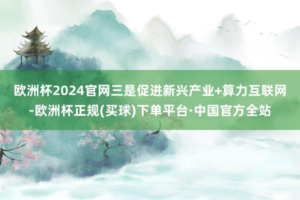 欧洲杯2024官网　　三是促进新兴产业+算力互联网-欧洲杯正规(买球)下单平台·中国官方全站