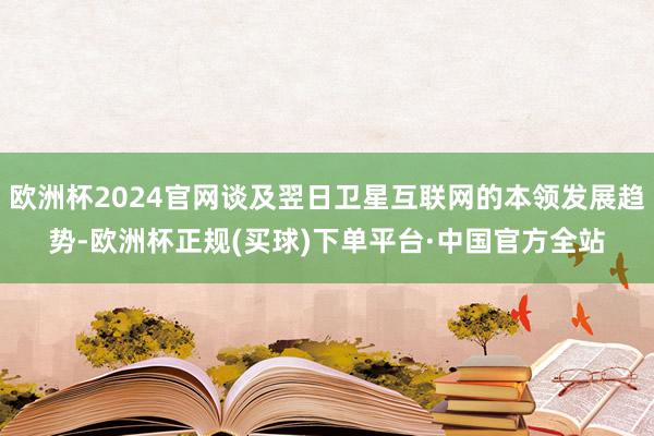 欧洲杯2024官网谈及翌日卫星互联网的本领发展趋势-欧洲杯正规(买球)下单平台·中国官方全站