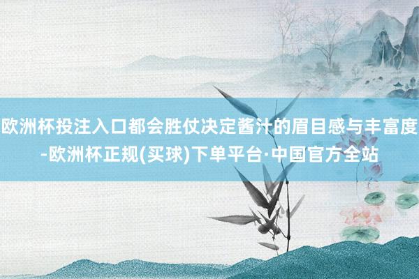 欧洲杯投注入口都会胜仗决定酱汁的眉目感与丰富度-欧洲杯正规(买球)下单平台·中国官方全站