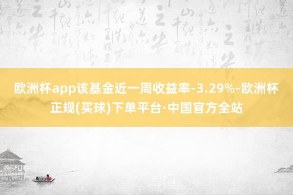 欧洲杯app该基金近一周收益率-3.29%-欧洲杯正规(买球)下单平台·中国官方全站