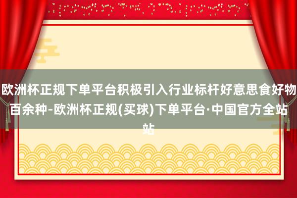 欧洲杯正规下单平台积极引入行业标杆好意思食好物百余种-欧洲杯正规(买球)下单平台·中国官方全站