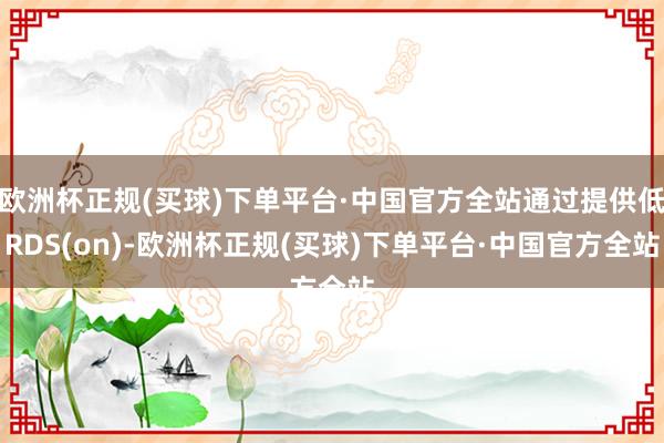 欧洲杯正规(买球)下单平台·中国官方全站通过提供低RDS(on)-欧洲杯正规(买球)下单平台·中国官方全站