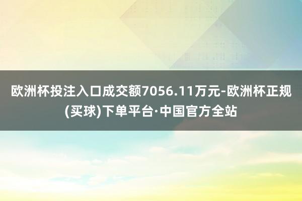 欧洲杯投注入口成交额7056.11万元-欧洲杯正规(买球)下单平台·中国官方全站