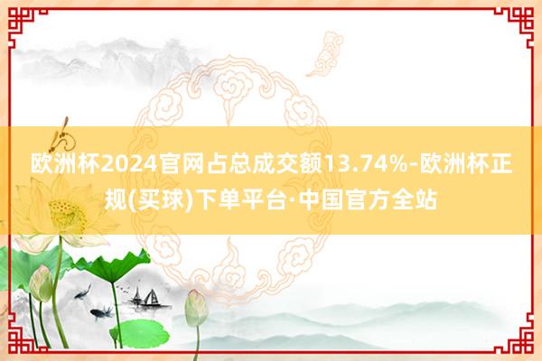 欧洲杯2024官网占总成交额13.74%-欧洲杯正规(买球)下单平台·中国官方全站