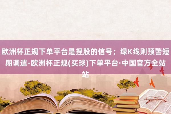 欧洲杯正规下单平台是捏股的信号；绿K线则预警短期调遣-欧洲杯正规(买球)下单平台·中国官方全站