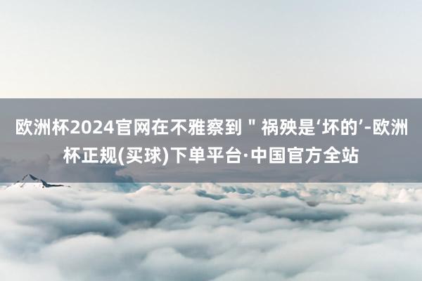 欧洲杯2024官网在不雅察到＂祸殃是‘坏的’-欧洲杯正规(买球)下单平台·中国官方全站