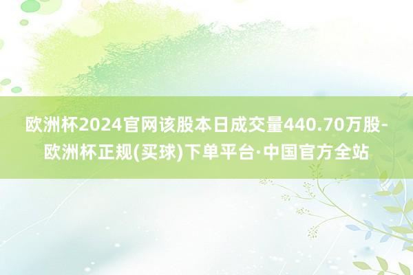 欧洲杯2024官网该股本日成交量440.70万股-欧洲杯正规(买球)下单平台·中国官方全站