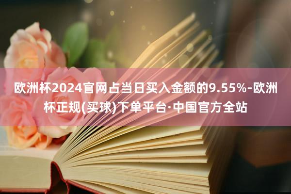 欧洲杯2024官网占当日买入金额的9.55%-欧洲杯正规(买球)下单平台·中国官方全站